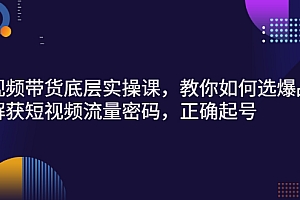 【副业项目3149期】短视频带货底层实操课,教你如何选爆品、了解获短视频流量密码,正确起号