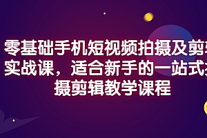 【副业项目3468期】零基础手机短视频拍摄及剪辑实战课,适合新手的拍摄剪辑入门课