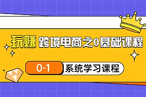 【副业项目3555期】跨境电商0基础课程,跨境电商如何从零开始学