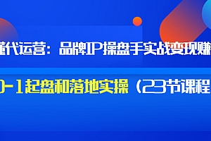 【副业项目3634期】代运营操盘手入门课:品牌IP操盘手实战赚钱,0-1起盘和落地实操(23节课程)