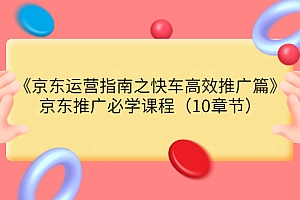 【副业项目3930期】京东运营指南之快车高效推广篇,京东推广必学课程(10章节)