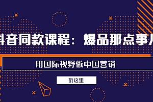 【副业项目4090期】抖音同款课程:爆品那点事儿,用国际视野做中国营销(20节课)