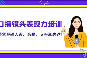 【副业项目4138期】口播镜头表现力培训:整套逻辑人设、选题、文案和表达