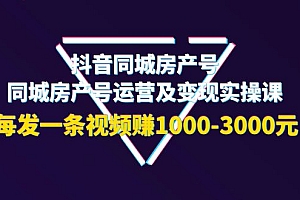 【副业项目4142期】抖音同城房产号,同城房产号运营及变现实操课,每发一条视频赚1000-3000元