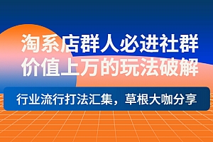 【副业项目4254期】淘系店群人必进社群,价值上万的玩法破解,行业流行打法汇集,草根大咖分享