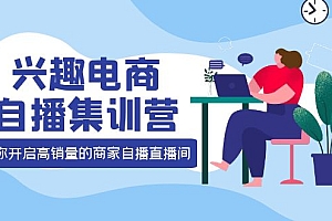 【副业项目4259期】兴趣电商自播集训营:三大核心能力 12种玩法 提高销量,核心落地实操!
