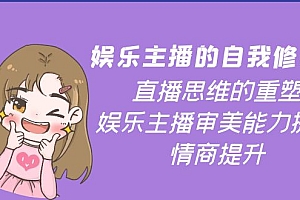 【副业项目4263期】娱乐主播的自我修养,直播思维的重塑,娱乐主播审美能力提升,情商提升