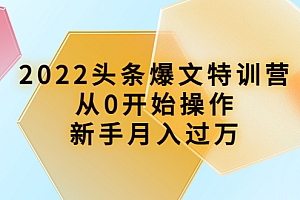 【副业项目4304期】2022头条爆文特训营:从0开始操作,新手月入过万(16节课时)