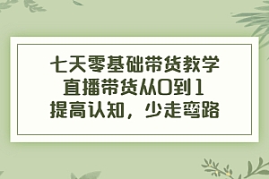 【副业项目4305期】七天零基础带货教学:直播带货从0到1,提高认知,少走弯路