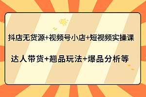 【副业项目4311期】抖店无货源+视频号小店+短视频实操课:达人带货+翘品玩法+爆品分析等