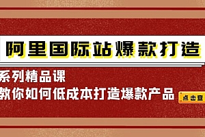 【副业项目4364期】阿里国际站爆款打造系列精品课,教你如何低成本打造爆款产品