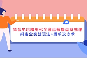 【副业项目4374期】抖音小店精细化全套运营操盘系统课,抖店全实战玩法+爆单攻心术
