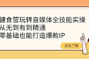【副业项目4382期】健食营玩转自媒体全技能实操:从无到有到精通,零基础也能打造爆款IP