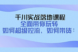 【副业项目4389期】千川实战落地课程:全面带你玩转 如何超级控流、如何带货