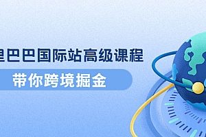 【副业项目4395期】阿里巴巴国际站高级课程:带你跨境掘金,选品+优化+广告+推广