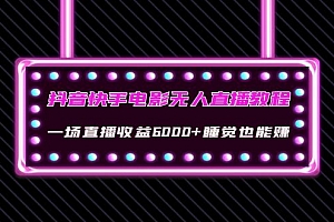 【副业项目4427期】抖音快手电影无人直播教程:一场直播收益6000+睡觉也能赚(教程+软件+素材)