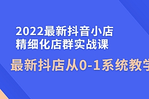 【副业项目4451期】2022最新抖音小店精细化店群实战课,最新抖店从0-1系统教学
