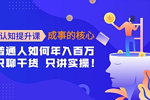 【副业项目4468期】认知提升课-成事的核心:普通人如何年入百万,只聊干货 只讲实操