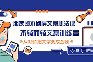【副业项目4545期】朋友圈不刷屏文案心法课:不销而销文案训练营,从0到1把文字变成金钱