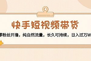 【副业项目4601期】快手短视频带货:零粉丝开撸,纯自然流量,长久可持续,日入过万W