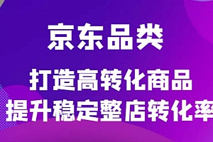 【副业项目4653期】京东电商品类定制培训课程,打造高转化商品提升稳定整店转化率