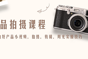 【副业项目4781期】产品拍摄课程,教你拍好产品小视频,拍摄,剪辑,用光实操技巧