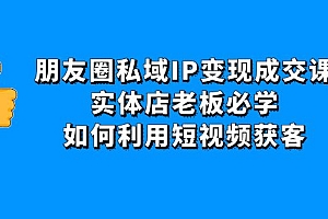 【副业项目4697期】朋友圈私域IP变现成交课:实体店老板必学,如何利用短视频获客