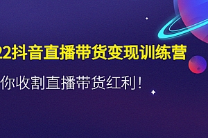【副业项目4752期】2022抖音直播带货变现训练营,带你收割直播带货红利