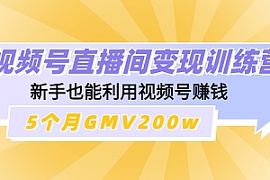 【副业项目4723期】视频号直播间变现训练营:新手也能利用视频号赚钱,5个月GMV200w