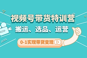 【副业项目4725期】视频号带货特训营(第3期):搬运、选品、运营、0-1实现带货变现