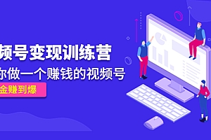 【副业项目4753期】《视频号变现训练营》带你做一个赚钱的视频号,佣金赚到爆