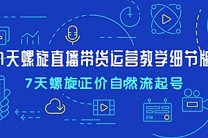 【副业项目4931期】7天螺直旋播带货运营教细学节版,7天螺旋正自价然流起号