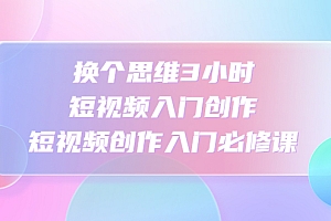 【副业项目4934期】换个思维3小时短视频入门创作,短视频创作入门必修课