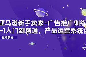 【副业项目4857期】亚马逊新手卖家-广告推广训练营:0-1入门到精通,产品运营系统课