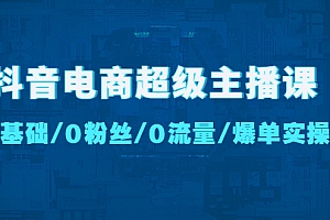 【副业项目4927期】抖音电商超级主播课:0基础、0粉丝、0流量、爆单实操