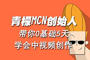 【副业项目4904期】青檬MCN创始人亲自带你0基础5天学会中视频创作:深度运营中视频,掌握平台运营规则