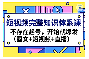 【副业项目4908期】短视频完整知识体系课,不存在起号,开始就爆发(图文+短视频+直播)