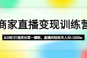 【副业项目4960期】商家直播变现训练营:从0到1打造类目第一爆款,直播间轻松月入50-1000w