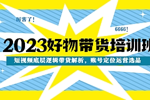 【副业项目4971期】2023好物带货培训班:短视频底层逻辑带货解析,账号定位运营选品
