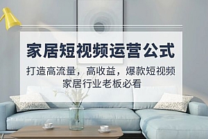 【副业项目5142期】家居短视频运营公式:打造高流量,高收益,爆款短视频 家居行业老板必看