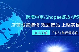 【副业项目5189期】跨境电商/Shopee虾皮/运营实战训练营:店铺设置装修 规划选品 上架实操等等