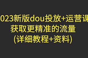【副业项目5046期】2023新版dou投放+运营课:获取更精准的流量(详细教程+资料)