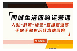 【副业项目5018期】同城生活团购运营课:入驻-引流-运营-直播搭建等 玩转本地团购
