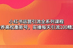 【副业项目5144期】小红书运营引流全系列课程:教你养高权重新号,实操每天引流100精准粉