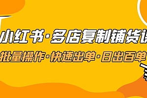 【副业项目5160期】小红书·多店复制铺货课,批量操作·快速出单·日出百单(更新2023年2月)