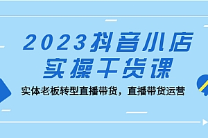 【副业项目5409期】2023抖音小店实操干货课:实体老板转型直播带货,直播带货运营