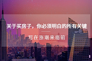【副业项目5334期】某公众号付费文章《关于买房子 你必须明白的所有关键-写在涨潮来临前》