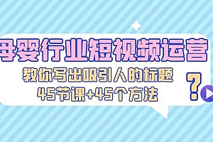 【副业项目5295期】母婴行业短视频运营:教你写个吸引人的标题,45节课+45个方法