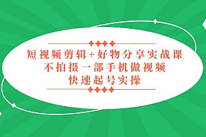 【副业项目5398期】短视频剪辑+好物分享实战课,无需拍摄一部手机做视频,快速起号实操