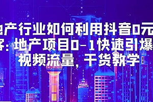 【副业项目5632期】地产行业如何利用抖音0元获客:地产项目0-1快速引爆短视频流量,干货教学